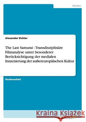 The Last Samurai - Transdisziplinäre Filmanalyse unter besonderer Berücksichtigung der medialen Inszenierung der außereuropäischen Kultur Alexander Eichler 9783656265887 Grin Verlag - książka
