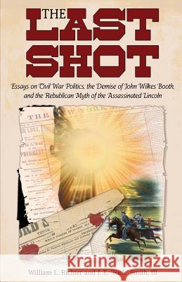 The Last Shot: Essays on Civil War Politics, the Demise of John Wilkes Booth, and the Republican Myth of the Assassinated Lincoln William L. Richter J. E. Smith 9781627873550 Wheatmark - książka