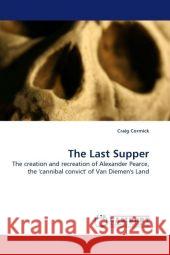 The Last Supper : The creation and recreation of Alexander Pearce, the 'cannibal convict' of Van Diemen's Land Cormick, Craig 9783838330204 LAP Lambert Academic Publishing - książka