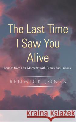 The Last Time I Saw You Alive: Lessons from Last Moments with Family and Friends Jones, Renwick 9781462057894 iUniverse.com - książka