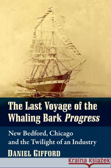 The Last Voyage of the Whaling Bark Progress: New Bedford, Chicago and the Twilight of an Industry Daniel Gifford 9781476682150 McFarland & Company - książka