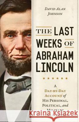 The Last Weeks of Abraham Lincoln: A Day-By-Day Account of His Personal, Political, and Military Challenges David Alan Johnson 9781633883970 Prometheus Books - książka