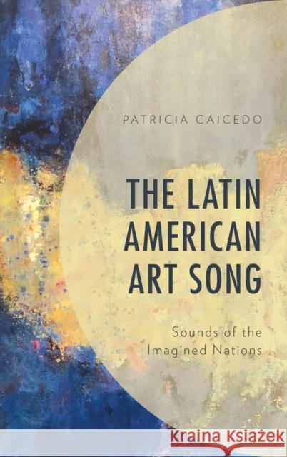 The Latin American Art Song: Sounds of the Imagined Nations Patricia Caicedo Walter Aaron Clark 9781498581646 Lexington Books - książka