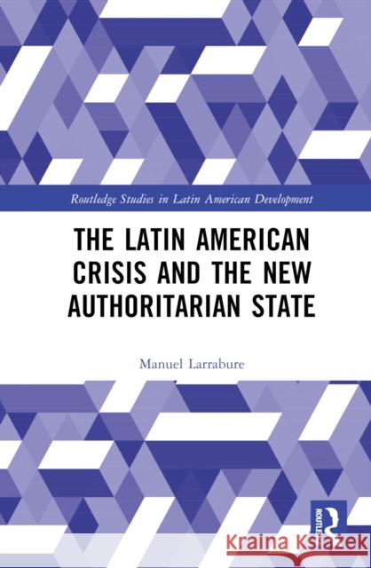 The Latin American Crisis and the New Authoritarian State Manuel Larrabure 9780367740399 Taylor & Francis Ltd - książka