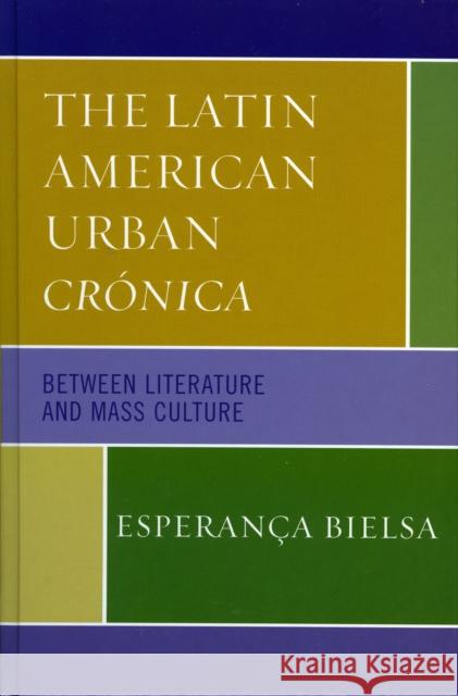 The Latin American Urban Crónica: Between Literature and Mass Culture Bielsa, Esperança 9780739113752 Lexington Books - książka