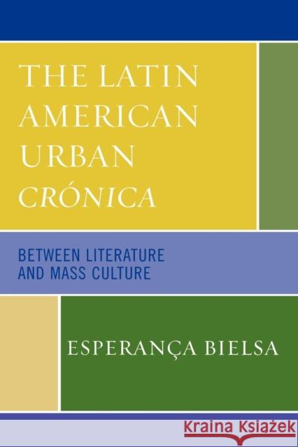 The Latin American Urban Crónica: Between Literature and Mass Culture Bielsa, Esperança 9780739113769 Lexington Books - książka