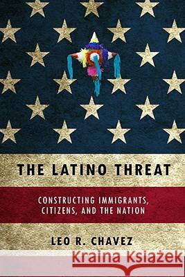 The Latino Threat : Constructing Immigrants, Citizens, and the Nation Leo R. Chavez 9780804759342 Stanford University Press - książka