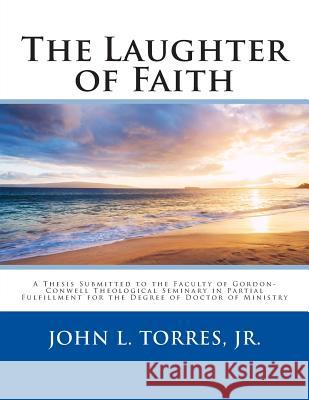 The Laughter of Faith: A Thesis Submitted to the Faculty of Gordon-Conwell Theological Seminary in Partial Fulfillment for the Degree of Doct John L. Torre 9781499665499 Createspace - książka
