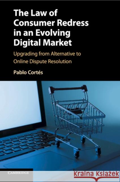 The Law of Consumer Redress in an Evolving Digital Market: Upgrading from Alternative to Online Dispute Resolution Pablo Cortes 9781107437296 Cambridge University Press - książka