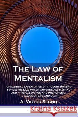 The Law of Mentalism: A Practical Explanation of Thought or Mind Force; the Law Which Governs All Mental and Physical Action and Phenomena; the Cause of Life and Death A Victor Segno 9781789873078 Pantianos Classics - książka