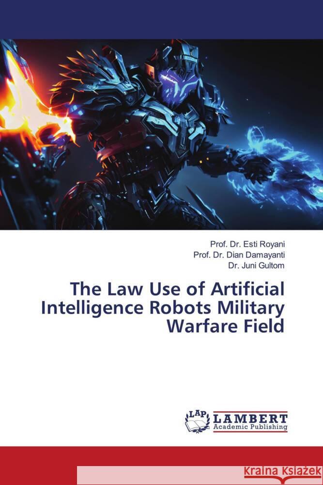 The Law Use of Artificial Intelligence Robots Military Warfare Field Royani, Esti, Damayanti, Dian, Gultom, Dr. Juni 9786206786108 LAP Lambert Academic Publishing - książka