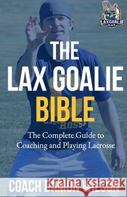 The Lax Goalie Bible: The Complete Guide for Coaching and Playing Lacrosse Goalie Damon Wilson 9781718000261 Independently Published - książka