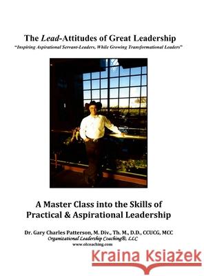 The Lead-Attitudes of Great Leadership: Inspiring Aspirational Greatness, While Growing Transformational Leaders Gary C. Patterson 9781734259438 Olc Press - książka