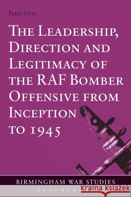 The Leadership, Direction and Legitimacy of the RAF Bomber Offensive from Inception to 1945 Peter Gray 9781472532824 Bloomsbury Academic - książka