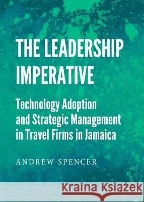 The Leadership Imperative: Technology Adoption and Strategic Management in Travel Firms in Jamaica Andrew Spencer 9781443842495 Cambridge Scholars Publishing - książka