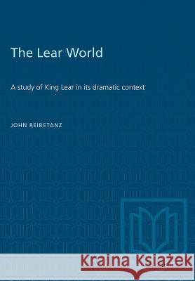 The Lear World: A study of King Lear in its dramatic context John Reibetanz 9780802063946 University of Toronto Press - książka