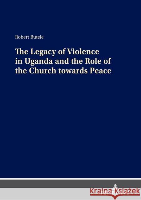 The Legacy of Violence in Uganda and the Role of the Church Towards Peace Robert Butele 9783631848463 Peter Lang Gmbh, Internationaler Verlag Der W - książka