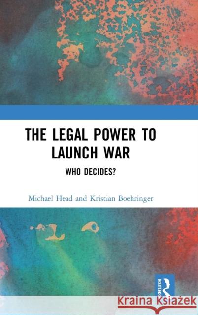 The Legal Power to Launch War: Who Decides? Michael Head Kristian Boehringer 9781138292086 Routledge - książka