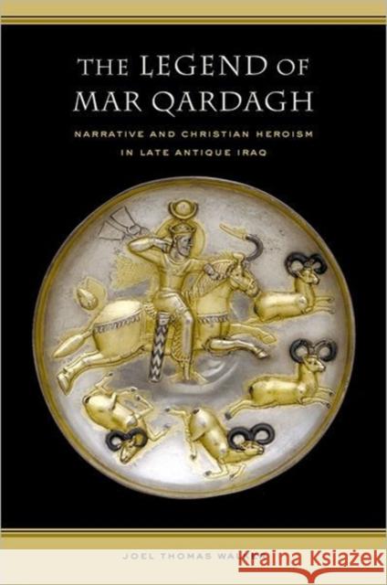 The Legend of Mar Qardagh: Narrative and Christian Heroism in Late Antique Iraqvolume 40 Walker, Joel 9780520245785 University of California Press - książka