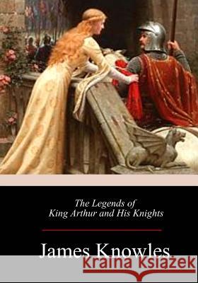 The Legends of King Arthur and His Knights James Thomas Knowles 9781973738244 Createspace Independent Publishing Platform - książka