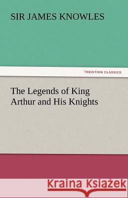 The Legends of King Arthur and His Knights Sir James Knowles 9783842448186 Tredition Classics - książka