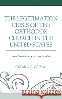 The Legitimation Crisis of the Orthodox Church in the United States: From Assimilation to Incorporation Cezara O. Crisan 9781498562935 Lexington Books - książka