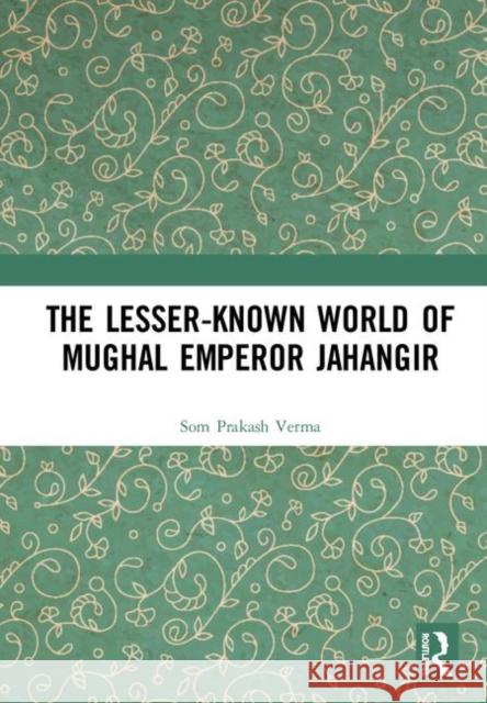 The Lesser-Known World of Mughal Emperor Jahangir Som Prakash Verma 9780367076887 Routledge Chapman & Hall - książka