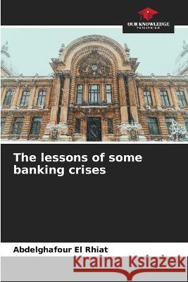 The lessons of some banking crises Abdelghafour El Rhiat   9786205990490 Our Knowledge Publishing - książka