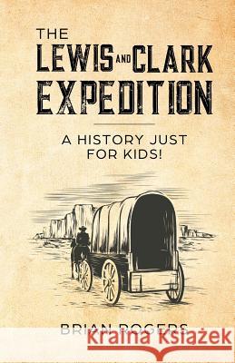 The Lewis and Clark Expedition: A History Just For Kids! Brian Rogers 9781629177779 Golgotha Press - książka