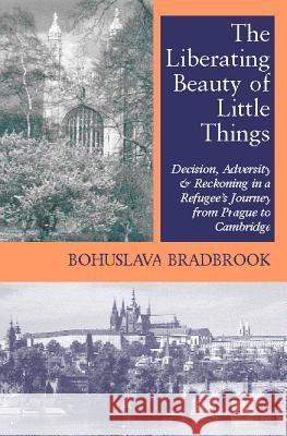 The Liberating Beauty of Little Things : Decision, Adversity and Reckoning in Refugee's Journey from Prague to Cambridge Bohuslava R. Bradbrook 9781898595342 THE ALPHA PRESS LTD - książka