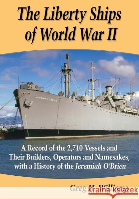 The Liberty Ships of World War II: A Record of the 2,710 Vessels and Their Builders, Operators and Namesakes, with a History of the Jeremiah O'Brien Greg H. Williams 9780786479450 McFarland & Company - książka