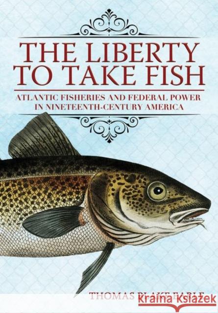 The Liberty to Take Fish: Atlantic Fisheries and Federal Power in Nineteenth-Century America Thomas Blake Earle 9781501768927 Cornell University Press - książka