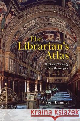 The Librarian's Atlas: The Shape of Knowledge in Early Modern Spain Seth Kimmel 9780226833170 The University of Chicago Press - książka