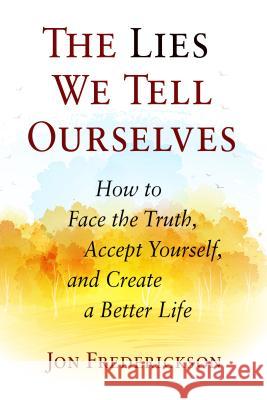 The Lies We Tell Ourselves: How to Face the Truth, Accept Yourself, and Create a Better Life Jon Frederickson 9780988378889 Seven Leaves Press - książka