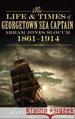 The Life & Times of Georgetown Sea Captain Abram Jones Slocum, 1861-1914 Robert McAlister 9781540232410 History Press Library Editions - książka