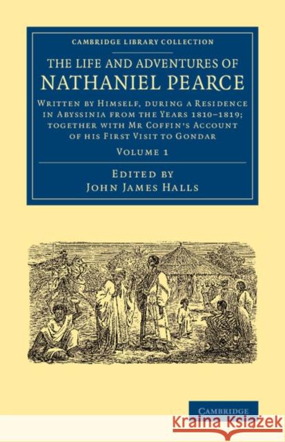 The Life and Adventures of Nathaniel Pearce: Volume 1: Written by Himself, During a Residence in Abyssinia from the Years 1810-1819; Together with MR Pearce, Nathaniel 9781108074605 Cambridge University Press - książka