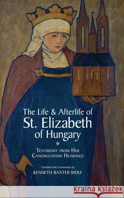 The Life and Afterlife of St. Elizabeth of Hungary: Testimony from Her Canonization Hearings Wolf, Kenneth Baxter 9780199732586 Oxford University Press, USA - książka