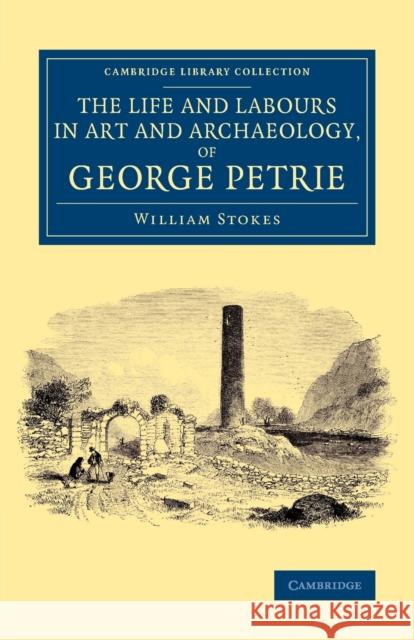 The Life and Labours in Art and Archaeology, of George Petrie William Stokes   9781108075701 Cambridge University Press - książka