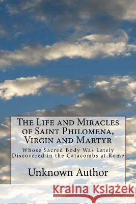 The Life and Miracles of Saint Philomena, Virgin and Martyr: Whose Sacred Body Was Lately Discovered in the Catacombs at Rome Unknown Author 9781499555356 Createspace - książka