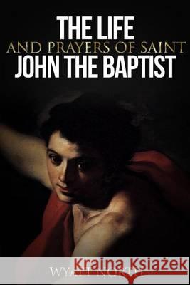 The Life and Prayers of Saint John the Baptist Wyatt North 9781494465551 Createspace - książka