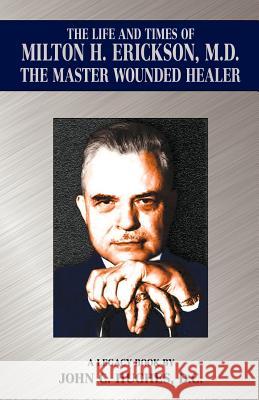 The Life and Time of Milton H. Erickson, M.D., the Master Wounded Healer John C. Hughes 9780984038909 Hughes Publishing - książka