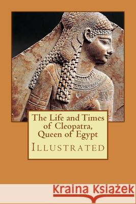 The Life and Times of Cleopatra, Queen of Egypt: Illustrated Arthur E. P. B. Weigall 9781977802934 Createspace Independent Publishing Platform - książka