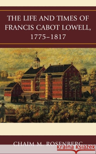 The Life and Times of Francis Cabot Lowell, 1775-1817 Chaim M. Rosenberg 9780739146835 Lexington Books - książka
