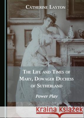 The Life and Times of Mary, Dowager Duchess of Sutherland: Power Play Catherine Layton 9781527505506 Cambridge Scholars Publishing - książka