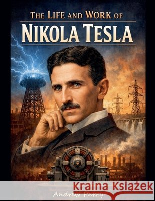 The Life and Work of Nikola Tesla Parry, Andrew 9798233814310 Andrew Parry - książka