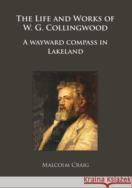 The Life and Works of W.G. Collingwood: A Wayward Compass in Lakeland Malcolm Craig 9781784918712 Archaeopress Archaeology - książka