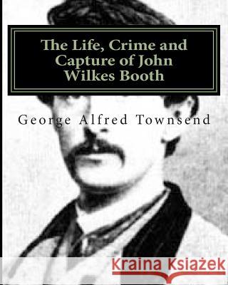 The Life, Crime and Capture of John Wilkes Booth George Alfred Townsend 9781468037876 Createspace - książka