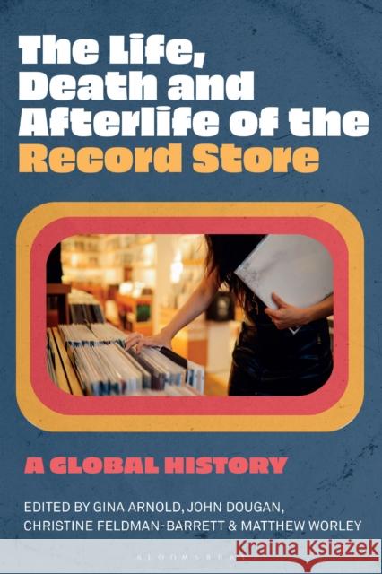The Life, Death, and Afterlife of the Record Store: A Global History Gina Arnold John Dougan Christine Feldman-Barrett 9781501384516 Bloomsbury Academic - książka