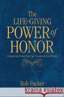 The Life-Giving Power of Honor: Unleash the Power that Can Transform Your World Packer, Rob 9781621663270 Robert and Lyn Packer - książka