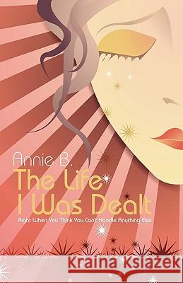 The Life I Was Dealt: Right When You Think You Can't Handle Anything Else B, Annie 9781440125065 iUniverse.com - książka
